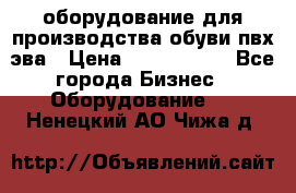 оборудование для производства обуви пвх эва › Цена ­ 5 000 000 - Все города Бизнес » Оборудование   . Ненецкий АО,Чижа д.